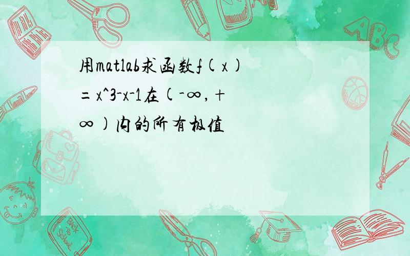 用matlab求函数f(x)=x^3-x-1在(-∞,+∞)内的所有极值