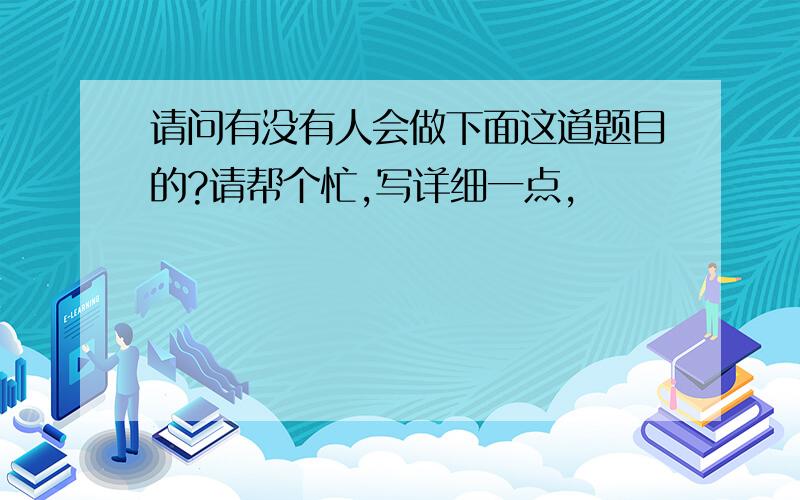 请问有没有人会做下面这道题目的?请帮个忙,写详细一点,