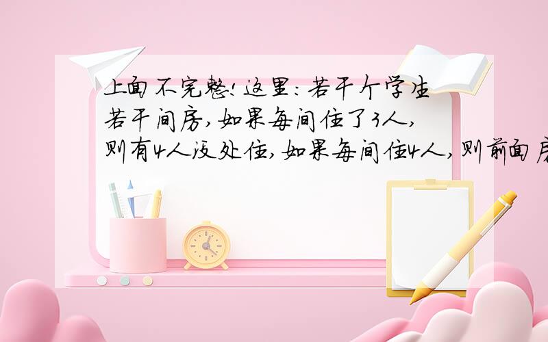 上面不完整!这里：若干个学生若干间房,如果每间住了3人,则有4人没处住,如果每间住4人,则前面房间住满后刚空出两间房,问