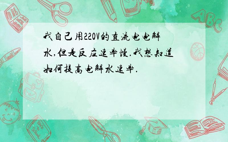 我自己用220V的直流电电解水,但是反应速率慢.我想知道如何提高电解水速率.