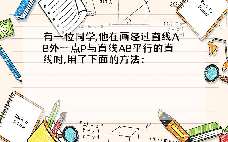 有一位同学,他在画经过直线AB外一点P与直线AB平行的直线时,用了下面的方法：