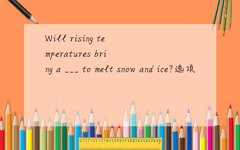 Will rising temperatures bring a ___ to melt snow and ice?选项