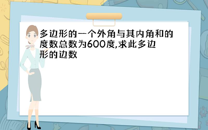 多边形的一个外角与其内角和的度数总数为600度,求此多边形的边数