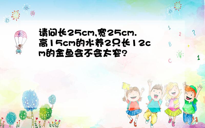 请问长25cm,宽25cm.高15cm的水养2只长12cm的金鱼会不会太窄?