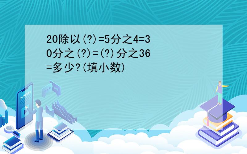 20除以(?)=5分之4=30分之(?)=(?)分之36=多少?(填小数)