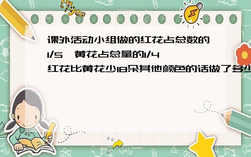 课外活动小组做的红花占总数的1/5,黄花占总量的1/4,红花比黄花少18朵其他颜色的话做了多少朵?