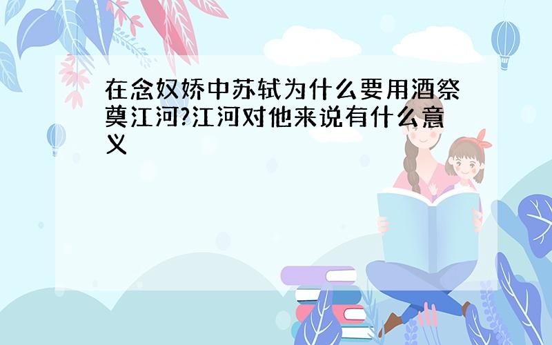 在念奴娇中苏轼为什么要用酒祭奠江河?江河对他来说有什么意义