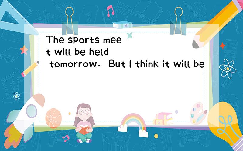 The sports meet will be held tomorrow．But I think it will be