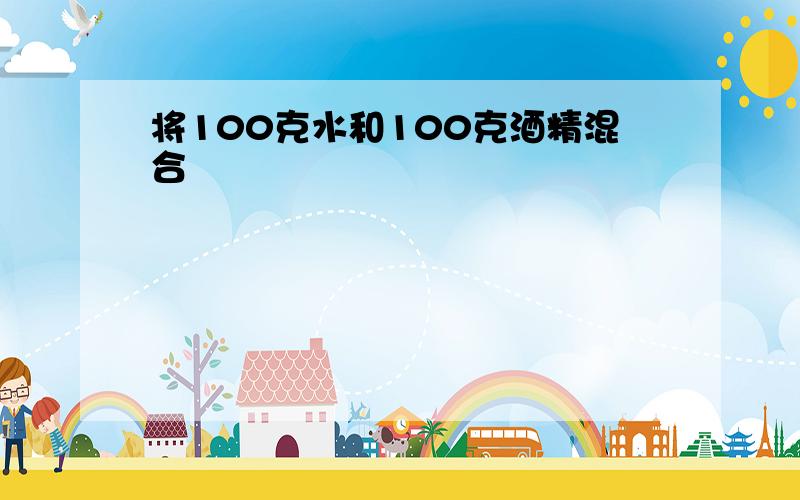 将100克水和100克酒精混合