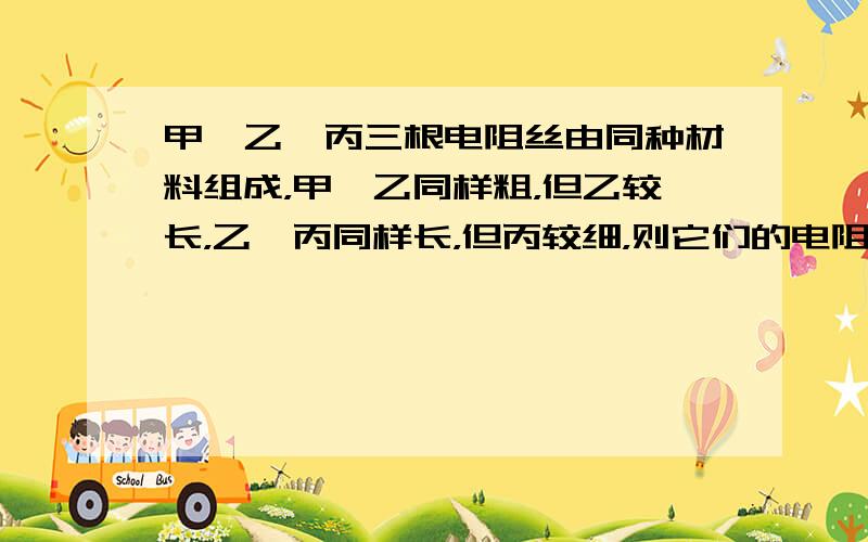 甲、乙、丙三根电阻丝由同种材料组成，甲、乙同样粗，但乙较长，乙、丙同样长，但丙较细，则它们的电阻值（　　）