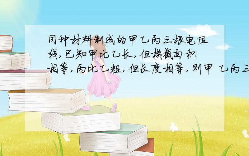 同种材料制成的甲乙丙三根电阻线,已知甲比乙长,但横截面积相等,丙比乙粗,但长度相等,则甲 乙丙三根电