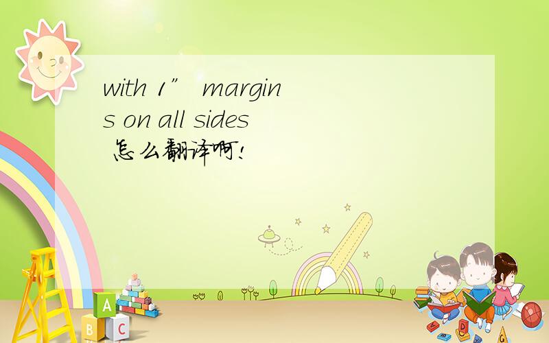 with 1” margins on all sides 怎么翻译啊!