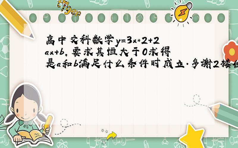 高中文科数学y=3x*2+2ax+b,要求其恒大于0求得是a和b满足什么条件时成立.多谢2楼但是也谢谢一楼!