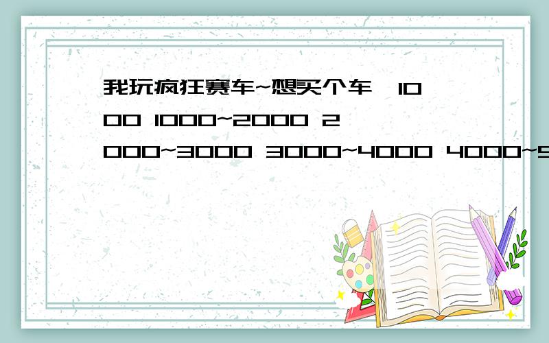 我玩疯狂赛车~想买个车,1000 1000~2000 2000~3000 3000~4000 4000~5000推荐每个