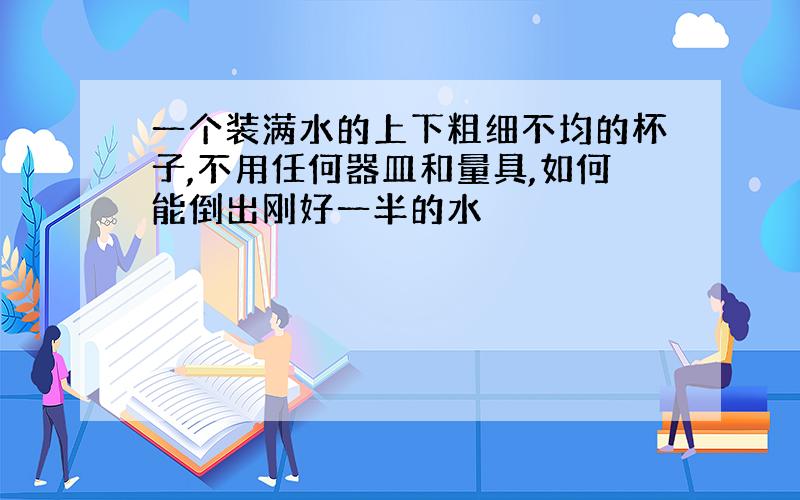 一个装满水的上下粗细不均的杯子,不用任何器皿和量具,如何能倒出刚好一半的水