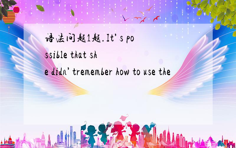 语法问题1题.It’s possible that she didn’tremember how to use the