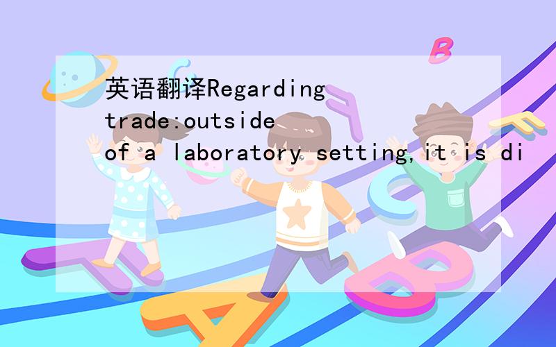 英语翻译Regarding trade:outside of a laboratory setting,it is di