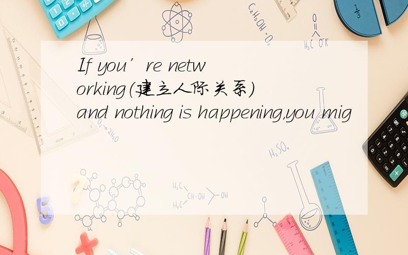 If you’re networking（建立人际关系）and nothing is happening，you mig