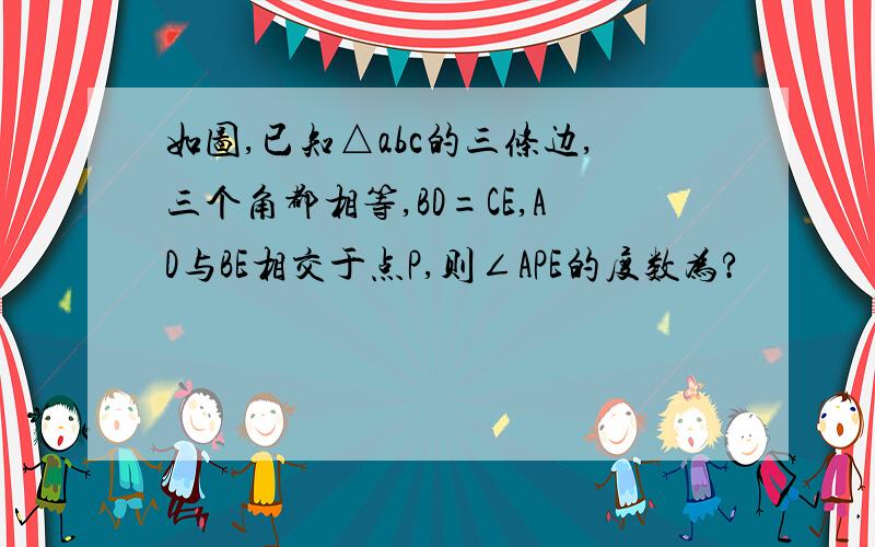 如图,已知△abc的三条边,三个角都相等,BD=CE,AD与BE相交于点P,则∠APE的度数为?