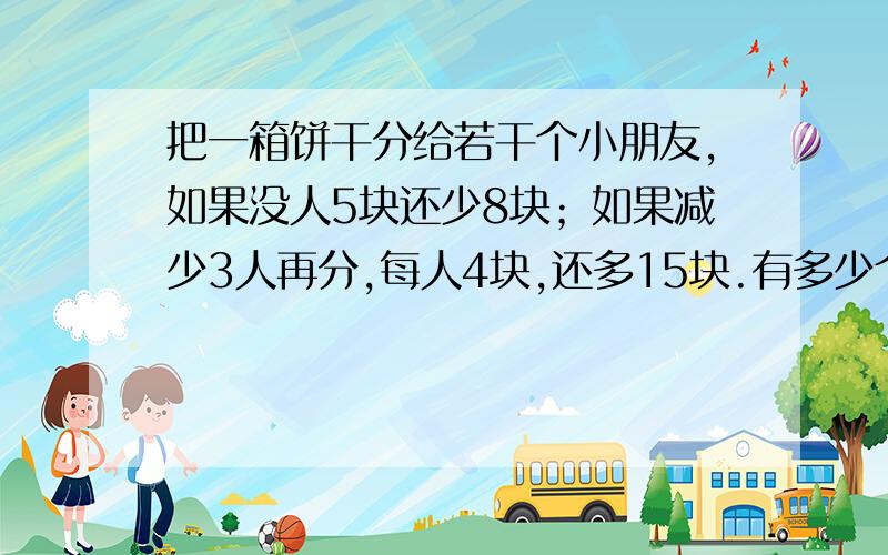 把一箱饼干分给若干个小朋友,如果没人5块还少8块；如果减少3人再分,每人4块,还多15块.有多少个小朋友,这箱饼干共多少