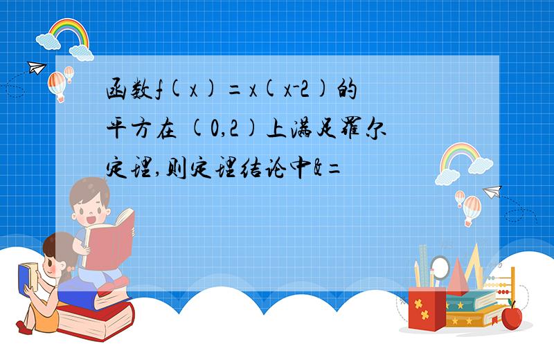 函数f(x)=x(x-2)的平方在 (0,2)上满足罗尔定理,则定理结论中&=