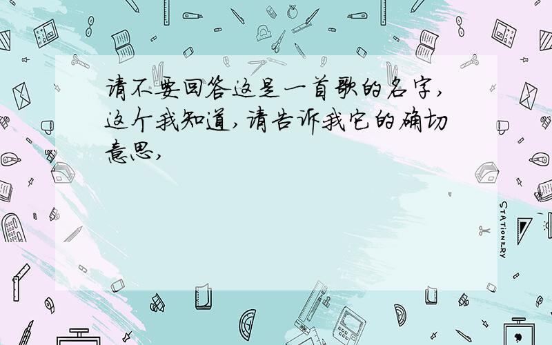 请不要回答这是一首歌的名字,这个我知道,请告诉我它的确切意思,