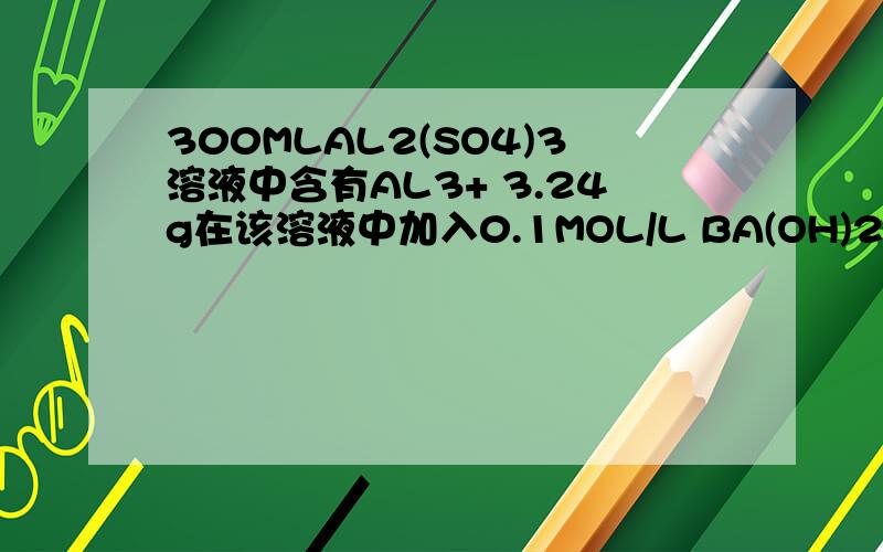 300MLAL2(SO4)3溶液中含有AL3+ 3.24g在该溶液中加入0.1MOL/L BA(OH)2溶液300ML