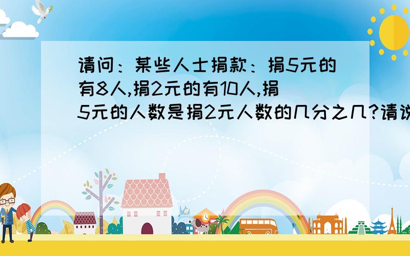 请问：某些人士捐款：捐5元的有8人,捐2元的有10人,捐5元的人数是捐2元人数的几分之几?请说明基本原理及其公式好吗谢谢