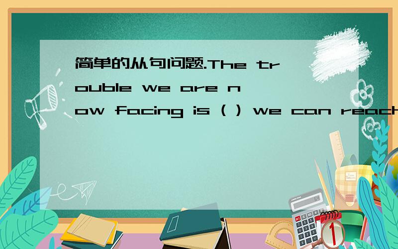 简单的从句问题.The trouble we are now facing is ( ) we can reach th