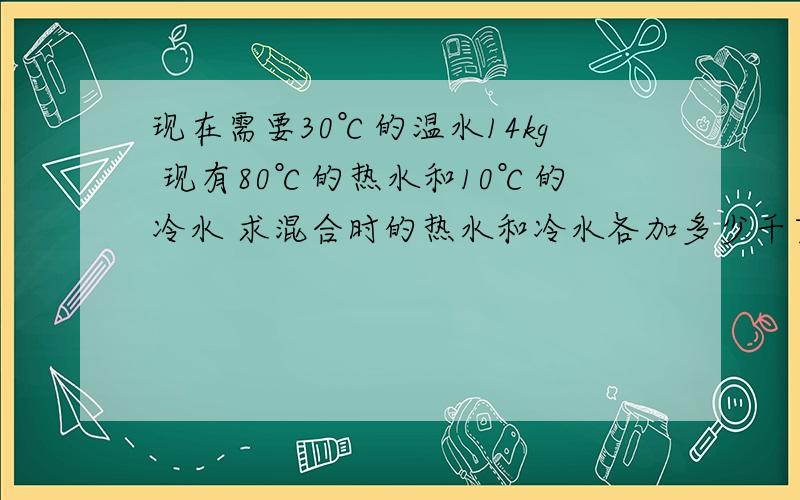 现在需要30℃的温水14kg 现有80℃的热水和10℃的冷水 求混合时的热水和冷水各加多少千克?