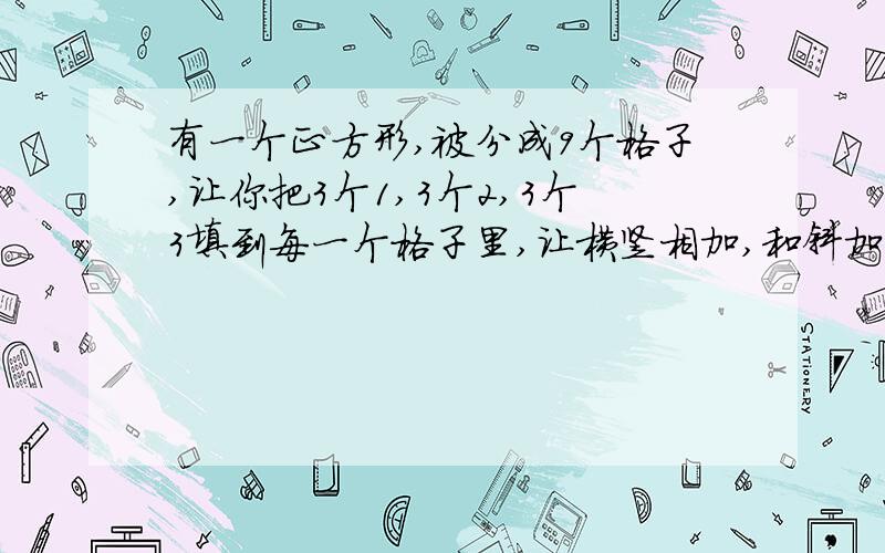 有一个正方形,被分成9个格子,让你把3个1,3个2,3个3填到每一个格子里,让横竖相加,和斜加都等于6