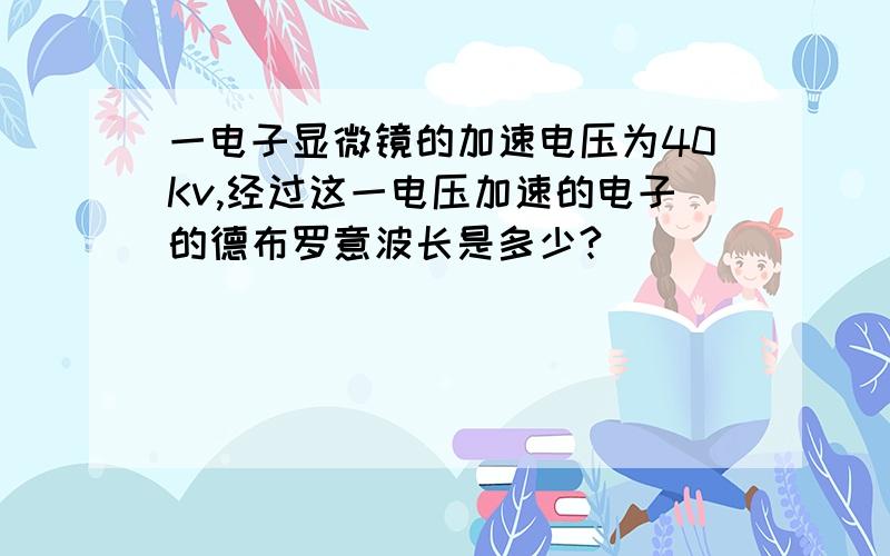 一电子显微镜的加速电压为40Kv,经过这一电压加速的电子的德布罗意波长是多少?