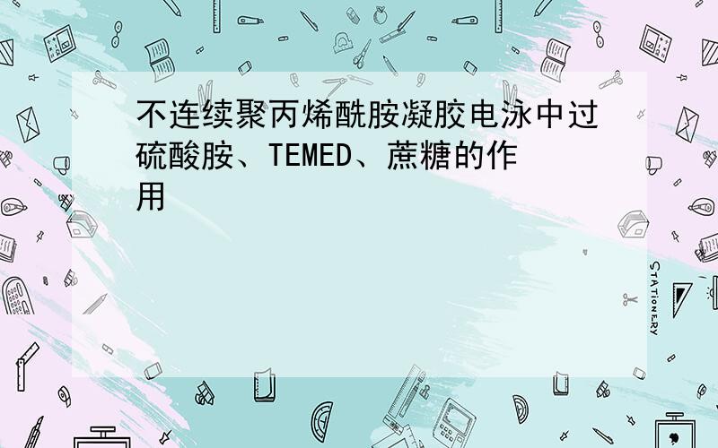 不连续聚丙烯酰胺凝胶电泳中过硫酸胺、TEMED、蔗糖的作用