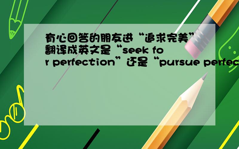 有心回答的朋友进“追求完美”翻译成英文是“seek for perfection”还是“pursue perfectio