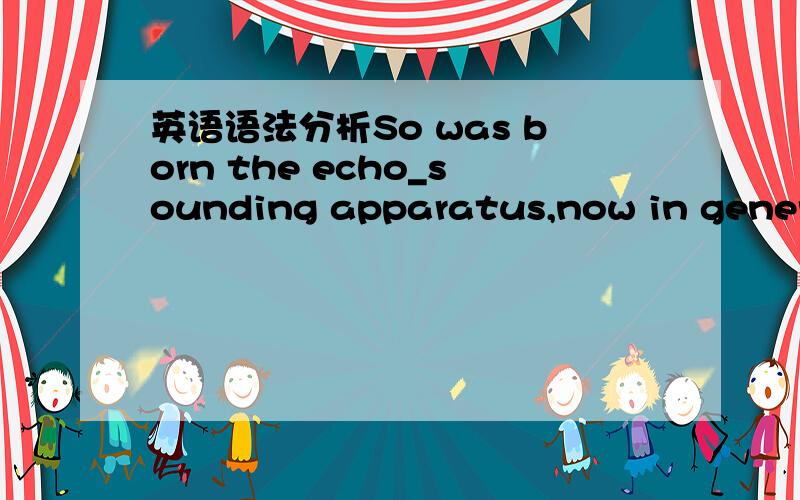 英语语法分析So was born the echo_sounding apparatus,now in general