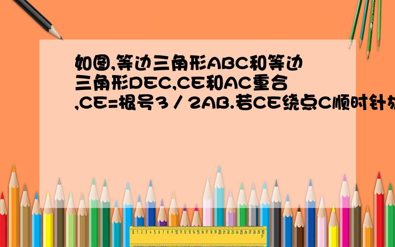 如图,等边三角形ABC和等边三角形DEC,CE和AC重合,CE=根号3／2AB.若CE绕点C顺时针旋转30度,连BD交A