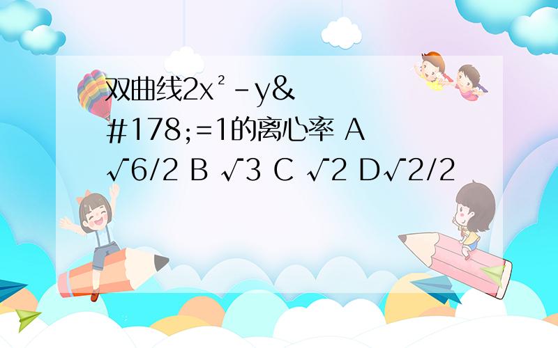 双曲线2x²-y²=1的离心率 A √6/2 B √3 C √2 D√2/2