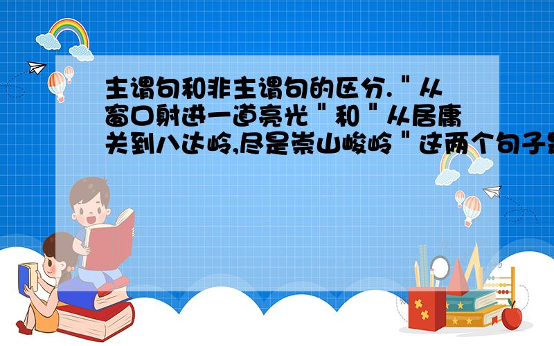 主谓句和非主谓句的区分.＂从窗口射进一道亮光＂和＂从居庸关到八达岭,尽是崇山峻岭＂这两个句子是主