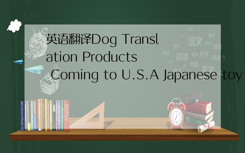 英语翻译Dog Translation Products Coming to U.S.A Japanese toy ma