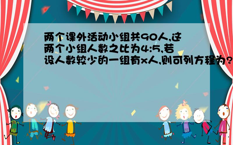 两个课外活动小组共90人,这两个小组人数之比为4:5,若设人数较少的一组有x人,则可列方程为?