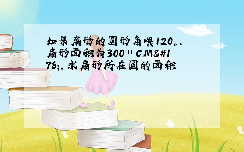 如果扇形的圆形角喂120°,扇形面积为300πCM²,求扇形所在圆的面积