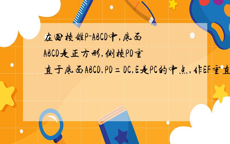 在四棱锥P-ABCD中,底面ABCD是正方形,侧棱PD垂直于底面ABCD,PD=DC,E是PC的中点,作EF垂直于PB叫