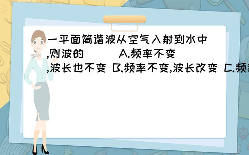 一平面简谐波从空气入射到水中,则波的（ ） A.频率不变,波长也不变 B.频率不变,波长改变 C.频率改变,波