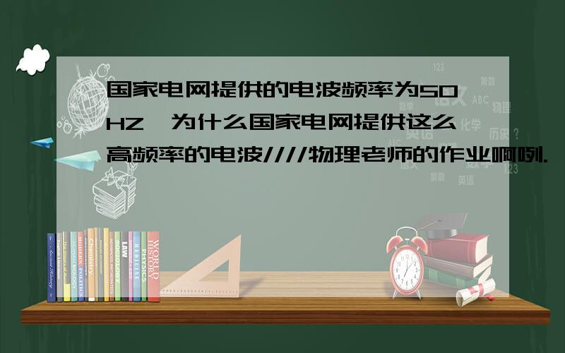 国家电网提供的电波频率为50HZ,为什么国家电网提供这么高频率的电波////物理老师的作业啊咧.