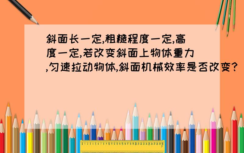 斜面长一定,粗糙程度一定,高度一定,若改变斜面上物体重力,匀速拉动物体,斜面机械效率是否改变?