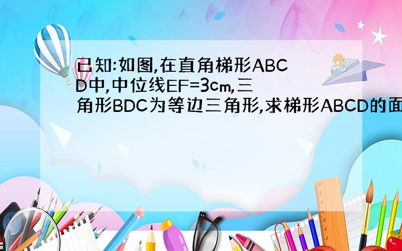 已知:如图,在直角梯形ABCD中,中位线EF=3cm,三角形BDC为等边三角形,求梯形ABCD的面