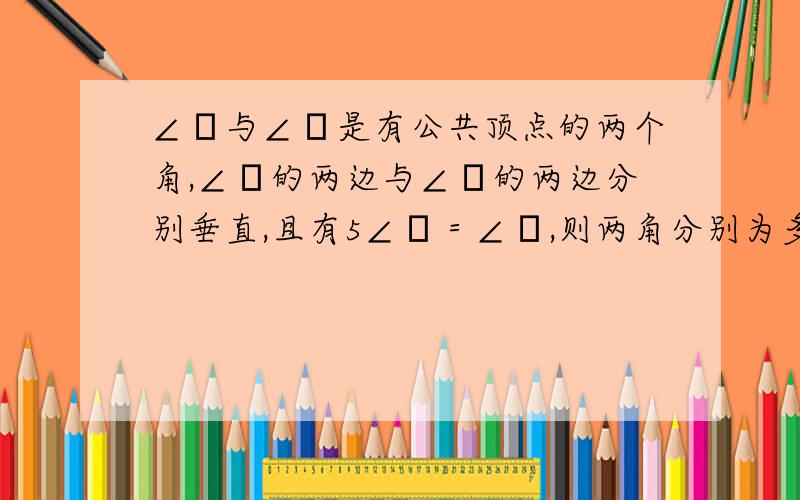 ∠α与∠β是有公共顶点的两个角,∠α的两边与∠β的两边分别垂直,且有5∠α＝∠β,则两角分别为多少度?