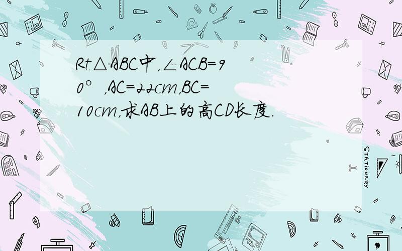 Rt△ABC中，∠ACB=90°，AC=22cm，BC=10cm，求AB上的高CD长度．