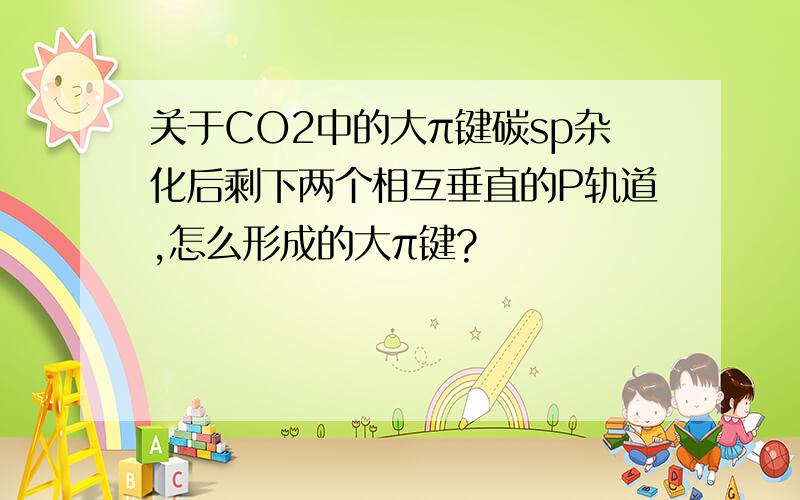 关于CO2中的大π键碳sp杂化后剩下两个相互垂直的P轨道,怎么形成的大π键?