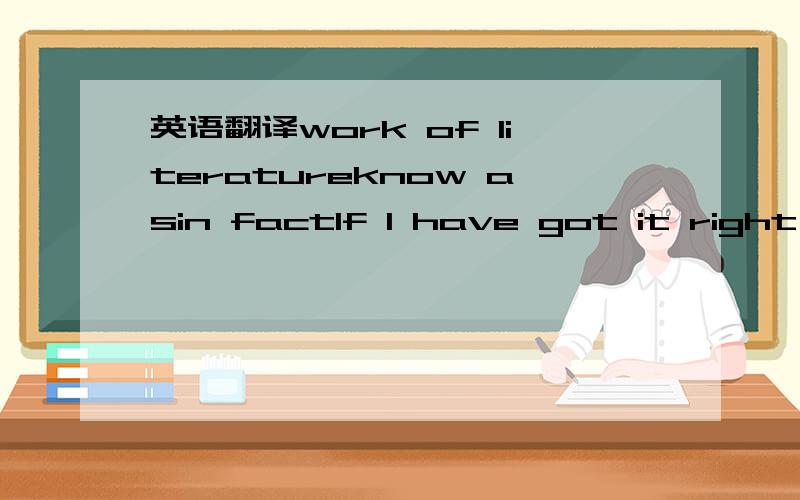 英语翻译work of literatureknow asin factIf I have got it right,i